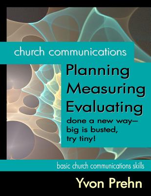 Church Communications Planning, Measuring, Evaluating: done a new way--big is busted, try tiny! - Prehn, Yvon