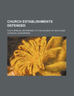 Church Establishments Defended: Wilth Special Reference to the Church of Scotland (Classic Reprint)