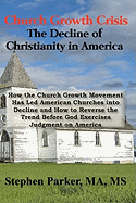 Church Growth Crisis: The Decline of Christianity in America: How the Church Growth Movement Has Led American Churches Into Decline and How to Reverse the Trend Before God Exercises Judgment on America