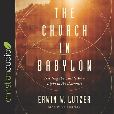 Church in Babylon: Heeding the Call to Be a Light in the Darkness - Lutzer, Erwin, and Geoffrey, Joe (Read by)