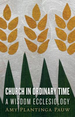 Church in Ordinary Time: A Wisdom Ecclesiology - Pauw, Amy Plantinga, Professor