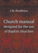 Church Manual Designed for the Use of Baptist Churches - Pendleton, J M