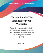 Church Plate In The Archdeaconry Of Worcester: Being An Inventory And Notice Of The Sacred Vessels In Use In The Different Churches, With An Explanatory Introduction (1884)