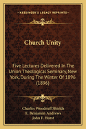 Church Unity: Five Lectures Delivered in the Union Theological Seminary, New York, During the Winter of 1896 (Classic Reprint)