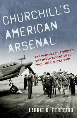 Churchill's American Arsenal: The Partnership Behind the Innovations That Won World War Two - Ferreiro, Larrie D