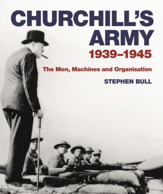 Churchill's Army: 1939-1945 The men, machines and organisation - Bull, Stephen, Dr.