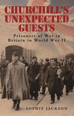 Churchill's Unexpected Guests: Prisoners of War in Britain in World War II - Jackson, Sophie