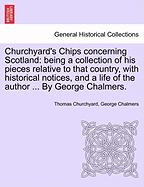 Churchyard's Chips Concerning Scotland: Being a Collection of His Pieces Relative to That Country, with Historical Notices, and a Life of the Author ... by George Chalmers.