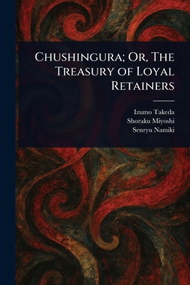 Chushingura; Or, The Treasury of Loyal Retainers - Takeda, Izumo, and Miyoshi, Shoraku, and Namiki, Senryu