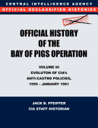 CIA Official History of the Bay of Pigs Invasion, Volume III: Participation Evolution of CIA's Anti-Castro Policies, 1951- January 1961