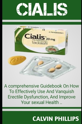 Cialis: A Comprehensive GuideBook On How T0 Effectively Use And Vanquish Erectile Dysfunction, And Improve Your Sexual Health. - Phillips, Calvin