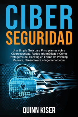 Ciberseguridad Una Simple Gua para Principiantes sobre Ciberseguridad, Redes Informticas y Cmo Protegerse del Hacking en Forma de Phishing, Malware, Ransomware e Ingeniera Social - Kiser, Quinn