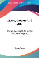 Cicero, Clodius And Milo: Roman Political Life In The First Century, B.C.