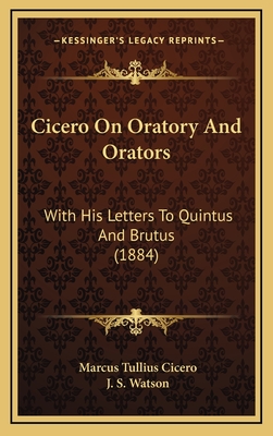 Cicero on Oratory and Orators: With His Letters to Quintus and Brutus (1884) - Cicero, Marcus Tullius, and Watson, J S (Translated by)