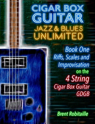 Cigar Box Guitar Jazz & Blues Unlimited - Book One 4 String: Book One: Riffs, Scales and Improvisation - 4 String Tuning GDGB - Robitaille, Brent C