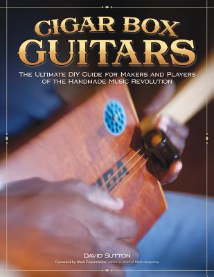 Cigar Box Guitars: The Ultimate DIY Guide for Makers and Players of the Handmade Music Revolution - Sutton, David, Dr.