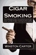 Cigar Smoking: How to Become a Know-It-All Cigar Aficionado Who Enjoys the Best Cigars, Including Authentic Cuban Cigars, and Uses the Best Cigar Smoking Accessories