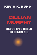 Cillian Murphy: Actor Who Dared to Dream Big: From Small Beginnings to Big Screen Success