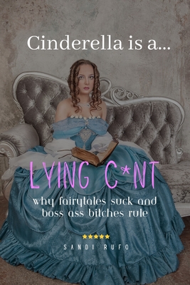 Cinderella is a Lying C*nt: Why Fairytales Suck and Boss Ass Bitches Rule - Rufo, Sandi