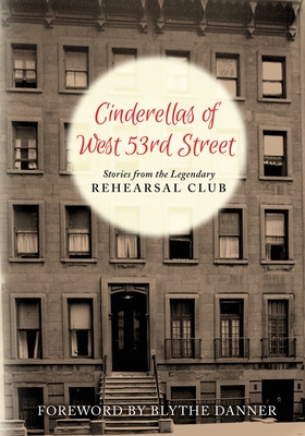 Cinderella's of West 53rd Street: Stories from the Legendary Rehearsal Club - Alumnae, Rehearsal Club, and Danner, Blythe (Foreword by)