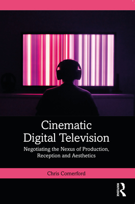 Cinematic Digital Television: Negotiating the Nexus of Production, Reception and Aesthetics - Comerford, Chris