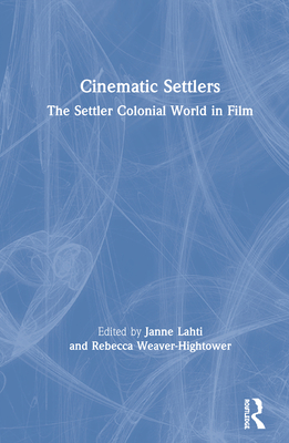 Cinematic Settlers: The Settler Colonial World in Film - Lahti, Janne, and Weaver-Hightower, Rebecca