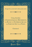 Cinq Ann?es d'Administration R?formiste, La Ruine ? l'Int?rieur Quand La Fortune Est ? La Porte: Choisissez! (Classic Reprint)