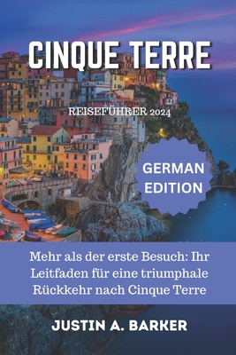 Cinque Terre Reisef?hrer 2024: Mehr als der erste Besuch: Ihr Leitfaden f?r eine triumphale R?ckkehr nach Cinque Terre - Barker, Justin A