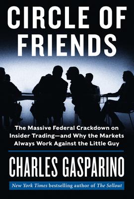 Circle of Friends: The Massive Federal Crackdown on Insider Trading - And Why the Markets Always Work Against the Little Guy - Gasparino, Charles