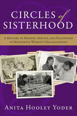 Circles of Sisterhood: A History of Mission, Service, and Fellowship in Mennonite Women's Organizations - Hooley Yoder, Anita