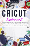 Circuit Explore Air 2: The Ultimate Beginners Guide to Master Your Cricut Explore Air 2, Design Space and Tips and Tricks to Realize Your Project Ideas with illustrations and pictures