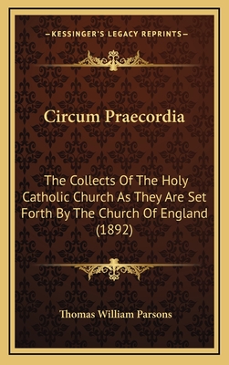 Circum Praecordia: The Collects of the Holy Catholic Church as They Are Set Forth by the Church of England (1892) - Parsons, Thomas William