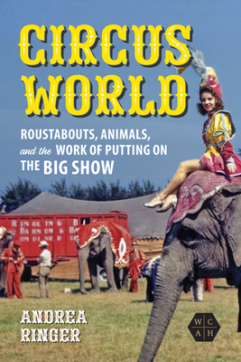 Circus World: Roustabouts, Animals, and the Work of Putting on the Big Show - Ringer, Andrea