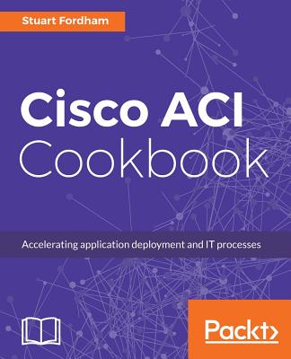 Cisco ACI Cookbook: A Practical Guide to Maximize Automated Solutions and Policy-Drive Application Profiles - Fordham, Stuart