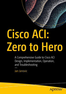 Cisco Aci: Zero to Hero: A Comprehensive Guide to Cisco Aci Design, Implementation, Operation, and Troubleshooting - Janovic, Jan