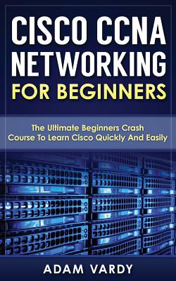 Cisco CCNA Networking For Beginners: The Ultimate Beginners Crash Course To Learn Cisco Quickly And Easily - Vardy, Adam