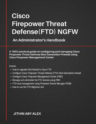 Cisco Firepower Threat Defense(FTD) NGFW: An Administrator's Handbook: A 100% practical guide on configuring and managing CiscoFTD using Cisco FMC and FDM. - Alex, Jithin