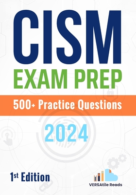 CISM Exam Prep 500+ Practice Questions: 1st Edition - 2024 - Reads, Versatile