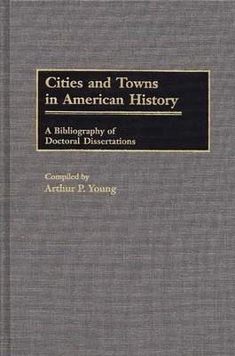 Cities and Towns in American History: A Bibliography of Doctoral Dissertations - Young, Arthur P