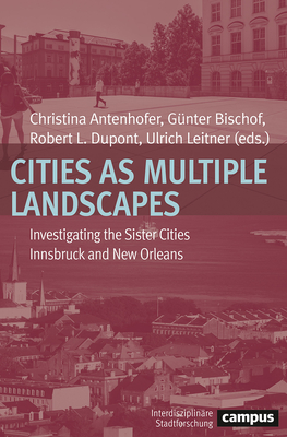 Cities as Multiple Landscapes: Investigating the Sister Cities Innsbruck and New Orleans - Antenhofer, Christina (Editor), and Bischof, Gnter (Editor), and DuPont, Robert L (Editor)