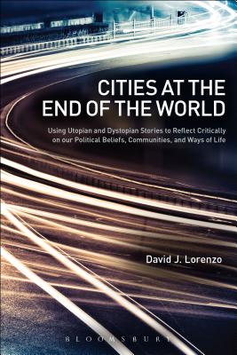 Cities at the End of the World: Using Utopian and Dystopian Stories to Reflect Critically on Our Political Beliefs, Communities, and Ways of Life - Lorenzo, David J