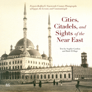 Cities, Citadels, and Sights of the Near East: Francis Bedfordas Nineteenth-Century Photographs of Egypt, the Levant, and Constantinople