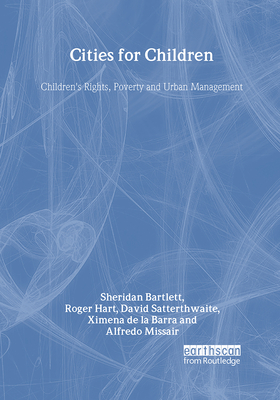 Cities for Children: Children's Rights, Poverty and Urban Management - Bartlett, Sheridan, and Hart, Roger, and Satterthwaite, David