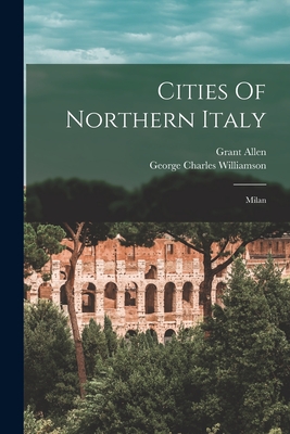 Cities Of Northern Italy: Milan - Williamson, George Charles, and Allen, Grant