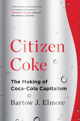 Citizen Coke: The Making of Coca-Cola Capitalism - Elmore, Bartow J