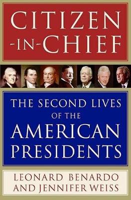 Citizen-In-Chief: The Second Lives of the American Presidents - Benardo, Leonard, and Weiss, Jennifer