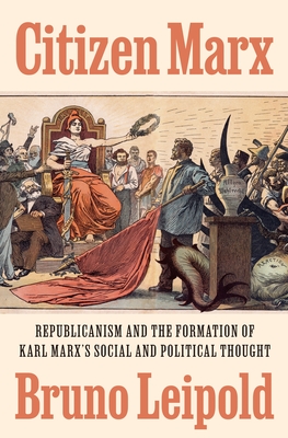 Citizen Marx: Republicanism and the Formation of Karl Marx's Social and Political Thought - Leipold, Bruno