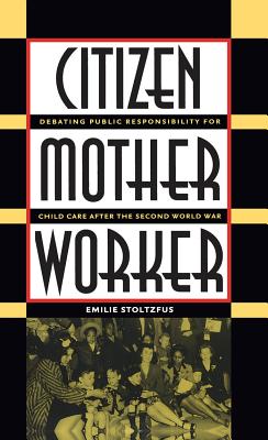 Citizen, Mother, Worker: Debating Public Responsibility for Child Care after the Second World War - Stoltzfus, Emilie
