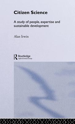 Citizen Science: A Study of People, Expertise and Sustainable Development - Irwin, Alan