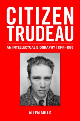 Citizen Trudeau: An Intellectual Biography, 1944-1965 - Mills, Allen
